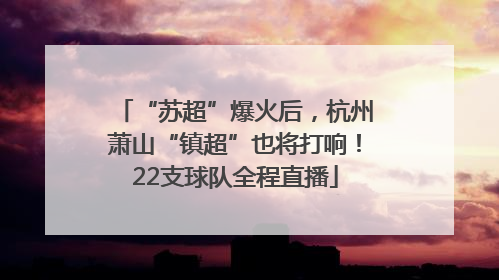 “苏超”爆火后，杭州萧山“镇超”也将打响！22支球队全程直播