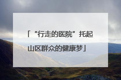 “行走的医院”托起山区群众的健康梦