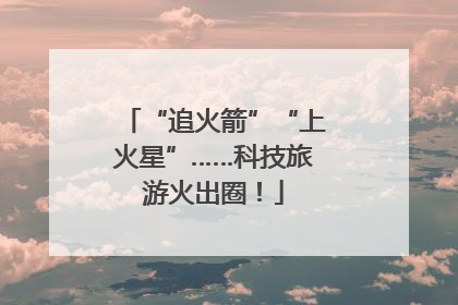 “追火箭”“上火星”……科技旅游火出圈！