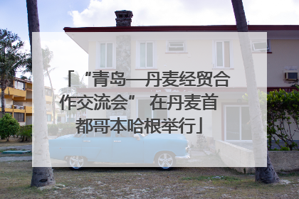 “青岛—丹麦经贸合作交流会” 在丹麦首都哥本哈根举行
