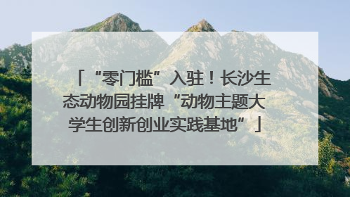 “零门槛”入驻！长沙生态动物园挂牌“动物主题大学生创新创业实践基地”