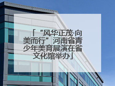 “风华正茂·向美而行”河南省青少年美育展演在省文化馆举办