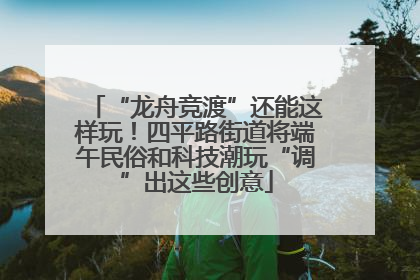 “龙舟竞渡”还能这样玩！四平路街道将端午民俗和科技潮玩“调”出这些创意