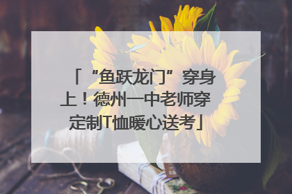 “鱼跃龙门”穿身上！德州一中老师穿定制T恤暖心送考