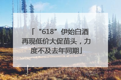 “618”伊始白酒再现低价大促苗头，力度不及去年同期
