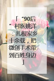 “90后”村医姚洋：扎根家乡十余载，把微创手术带到百姓身边