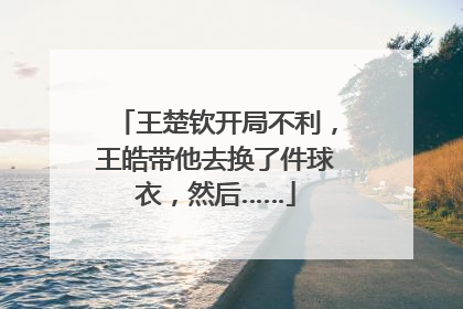 王楚钦开局不利，王皓带他去换了件球衣，然后……