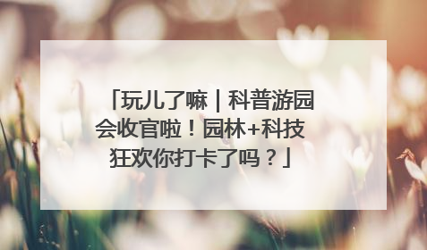 玩儿了嘛｜科普游园会收官啦！园林+科技狂欢你打卡了吗？