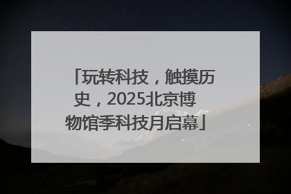 玩转科技，触摸历史，2025北京博物馆季科技月启幕