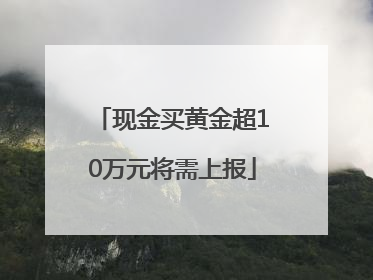 现金买黄金超10万元将需上报