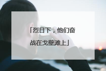 烈日下，他们奋战在戈壁滩上