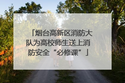 烟台高新区消防大队为高校师生送上消防安全“必修课”