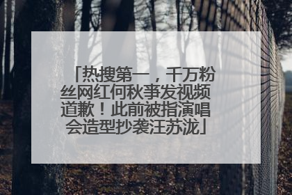 热搜第一，千万粉丝网红何秋亊发视频道歉！此前被指演唱会造型抄袭汪苏泷