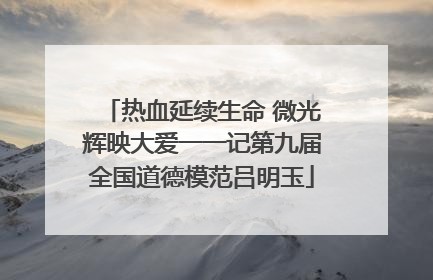 热血延续生命 微光辉映大爱一一记第九届全国道德模范吕明玉