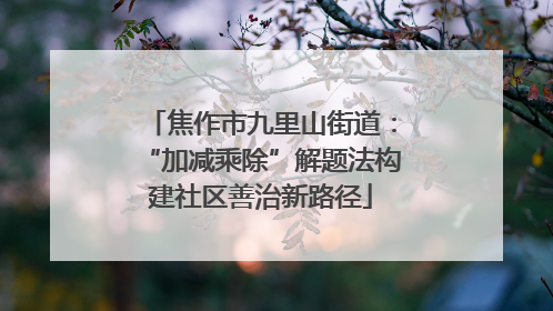 焦作市九里山街道：“加减乘除”解题法构建社区善治新路径