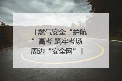 燃气安全“护航”高考 筑牢考场周边“安全网”