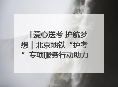 爱心送考 护航梦想｜北京地铁“护考”专项服务行动助力考生无忧赴考