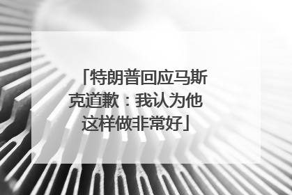 特朗普回应马斯克道歉：我认为他这样做非常好