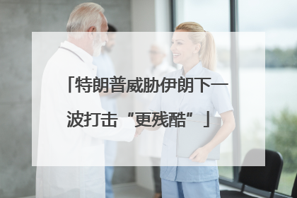 特朗普威胁伊朗下一波打击“更残酷”