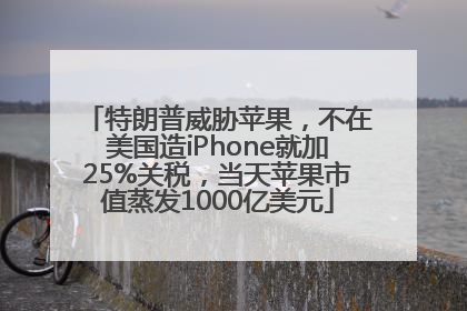 特朗普威胁苹果，不在美国造iPhone就加25%关税，当天苹果市值蒸发1000亿美元