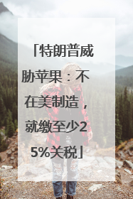 特朗普威胁苹果：不在美制造，就缴至少25%关税