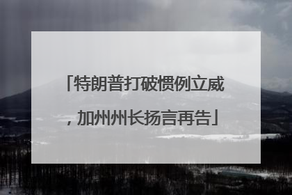 特朗普打破惯例立威，加州州长扬言再告