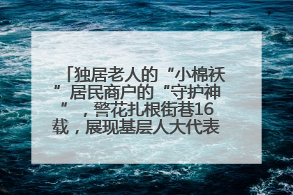 独居老人的“小棉袄”居民商户的“守护神”，警花扎根街巷16载，展现基层人大代表的炽热情怀