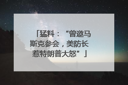 猛料：“曾邀马斯克参会，美防长惹特朗普大怒”