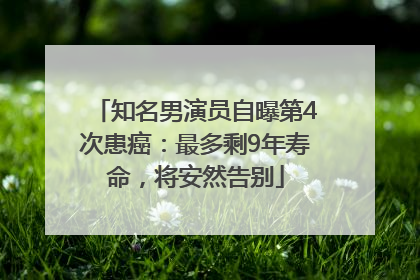 知名男演员自曝第4次患癌：最多剩9年寿命，将安然告别