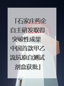 石家庄药企自主研发取得突破性成果 中国首款甲乙流抗原自测试剂盒获批