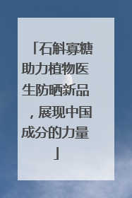 石斛寡糖助力植物医生防晒新品，展现中国成分的力量