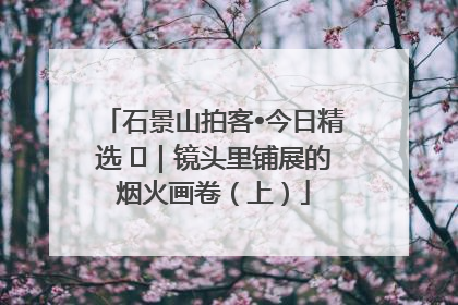 石景山拍客•今日精选 ㉓｜镜头里铺展的烟火画卷（上）