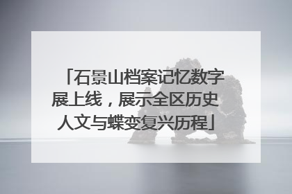 石景山档案记忆数字展上线，展示全区历史人文与蝶变复兴历程