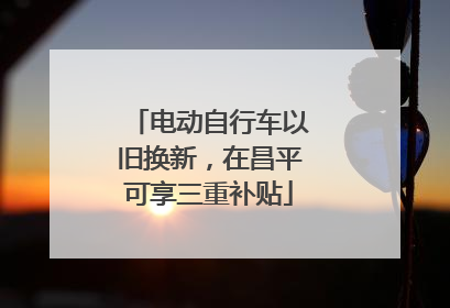 电动自行车以旧换新，在昌平可享三重补贴