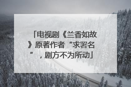 电视剧《兰香如故》原著作者“求署名”，剧方不为所动