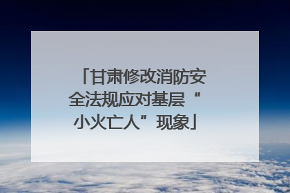 甘肃修改消防安全法规应对基层“小火亡人”现象