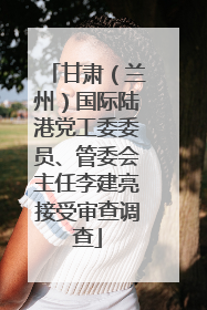 甘肃（兰州）国际陆港党工委委员、管委会主任李建亮接受审查调查