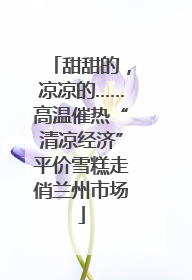 甜甜的，凉凉的……高温催热“清凉经济”平价雪糕走俏兰州市场