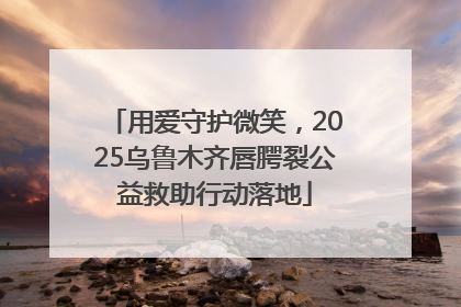 用爱守护微笑，2025乌鲁木齐唇腭裂公益救助行动落地