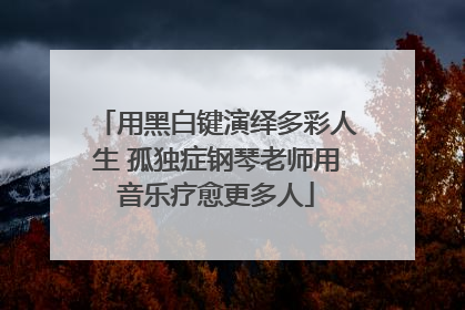 用黑白键演绎多彩人生 孤独症钢琴老师用音乐疗愈更多人