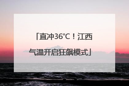 直冲36℃！江西气温开启狂飙模式