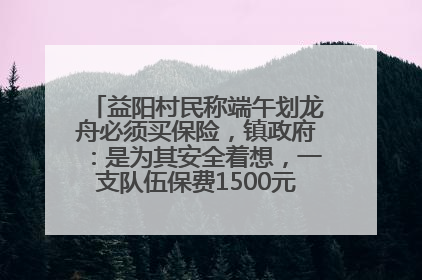 益阳村民称端午划龙舟必须买保险，镇政府：是为其安全着想，一支队伍保费1500元到2500元