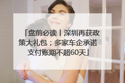 盘前必读丨深圳再获政策大礼包；多家车企承诺支付账期不超60天