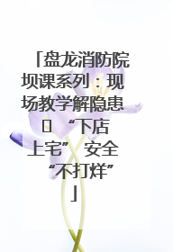 盘龙消防院坝课系列：现场教学解隐患   “下店上宅” 安全 “不打烊”
