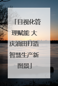 目视化管理赋能 大庆油田打造智慧生产新图景