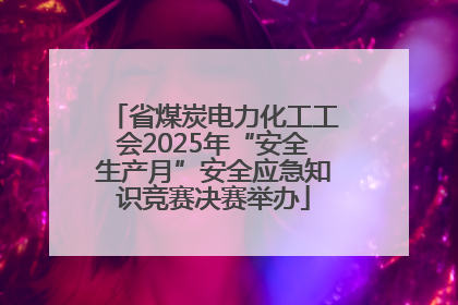 省煤炭电力化工工会2025年“安全生产月”安全应急知识竞赛决赛举办