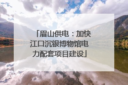 眉山供电：加快江口沉银博物馆电力配套项目建设