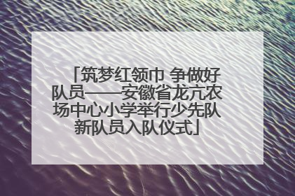 筑梦红领巾 争做好队员——安徽省龙亢农场中心小学举行少先队新队员入队仪式