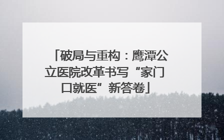 破局与重构：鹰潭公立医院改革书写“家门口就医”新答卷