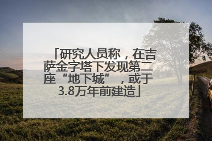 研究人员称，在吉萨金字塔下发现第二座“地下城”，或于3.8万年前建造